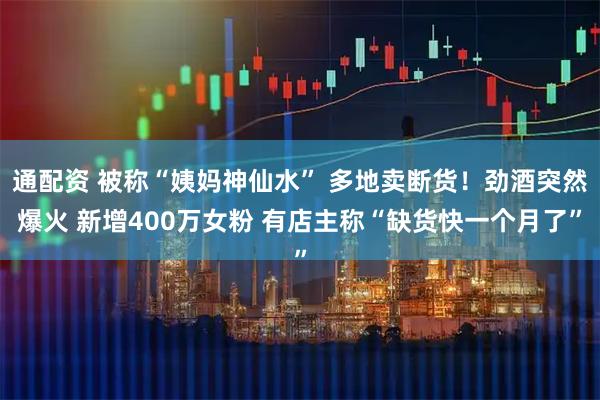 通配资 被称“姨妈神仙水” 多地卖断货！劲酒突然爆火 新增400万女粉 有店主称“缺货快一个月了”