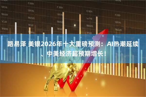路易泽 美银2026年十大重磅预测：AI热潮延续、中美经济超预期增长！
