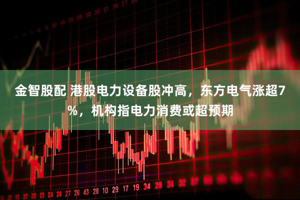 金智股配 港股电力设备股冲高，东方电气涨超7%，机构指电力消费或超预期