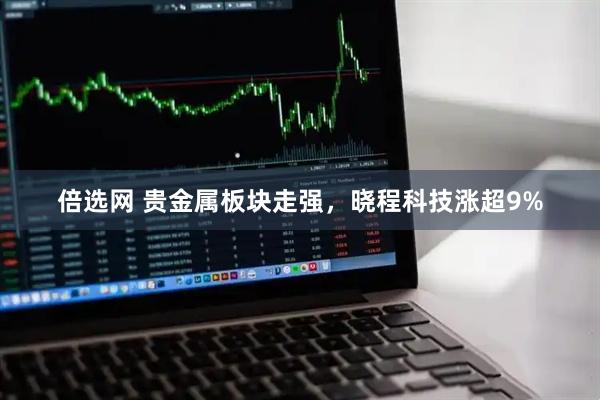 倍选网 贵金属板块走强，晓程科技涨超9%