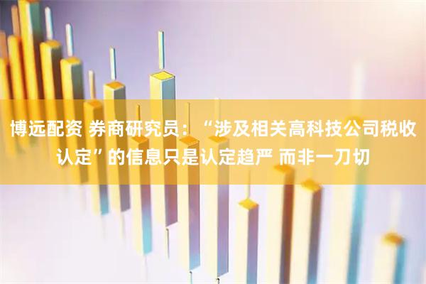 博远配资 券商研究员：“涉及相关高科技公司税收认定”的信息只是认定趋严 而非一刀切