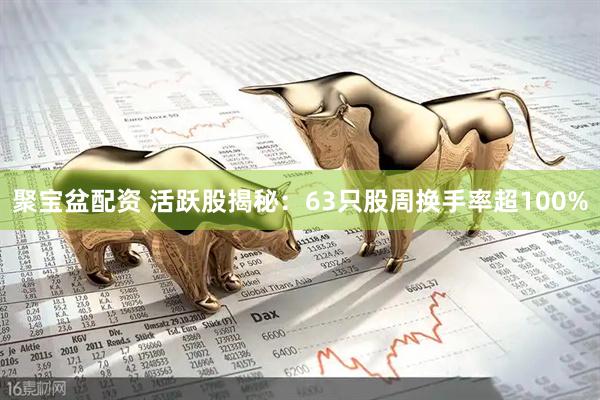 聚宝盆配资 活跃股揭秘：63只股周换手率超100%