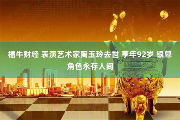 福牛财经 表演艺术家陶玉玲去世 享年92岁 银幕角色永存人间