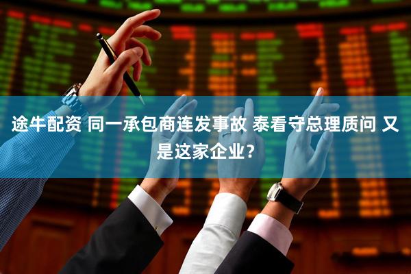 途牛配资 同一承包商连发事故 泰看守总理质问 又是这家企业？