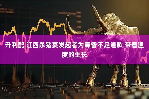 升利配 江西杀猪宴发起者为筹备不足道歉 带着温度的生长