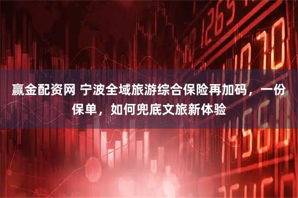 赢金配资网 宁波全域旅游综合保险再加码，一份保单，如何兜底文旅新体验