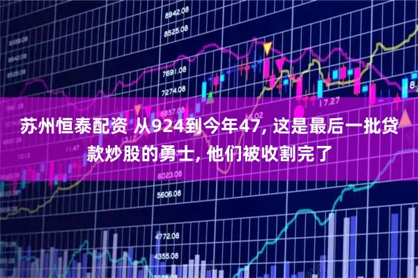 苏州恒泰配资 从924到今年47, 这是最后一批贷款炒股的勇士, 他们被收割完了
