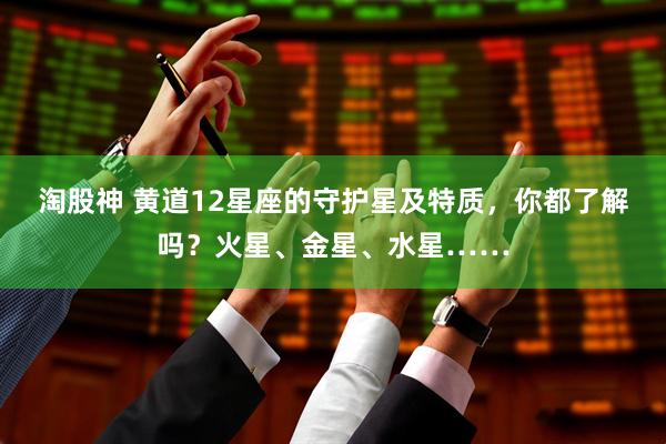 淘股神 黄道12星座的守护星及特质，你都了解吗？火星、金星、水星……