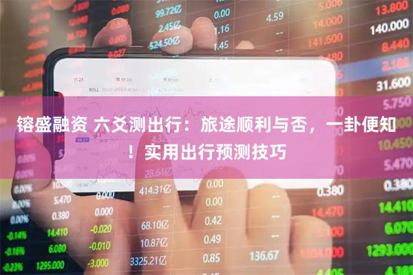 镕盛融资 六爻测出行：旅途顺利与否，一卦便知！实用出行预测技巧
