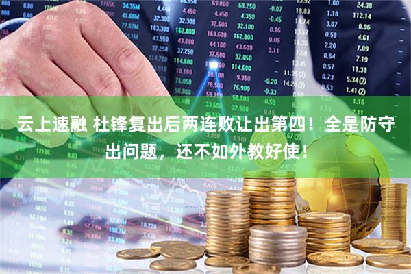 云上速融 杜锋复出后两连败让出第四！全是防守出问题，还不如外教好使！