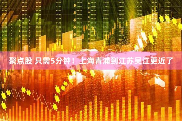 聚点股 只需5分钟！上海青浦到江苏吴江更近了